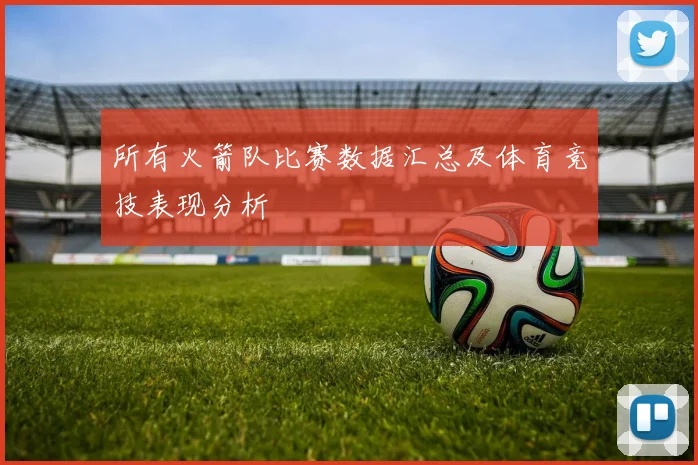 所有火箭队比赛数据汇总及体育竞技表现分析