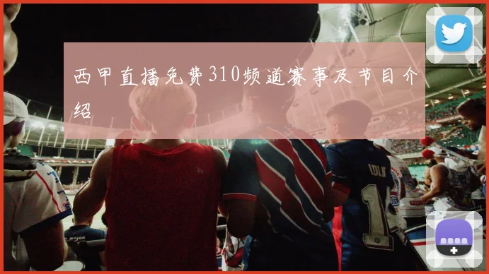 西甲直播免费310频道赛事及节目介绍