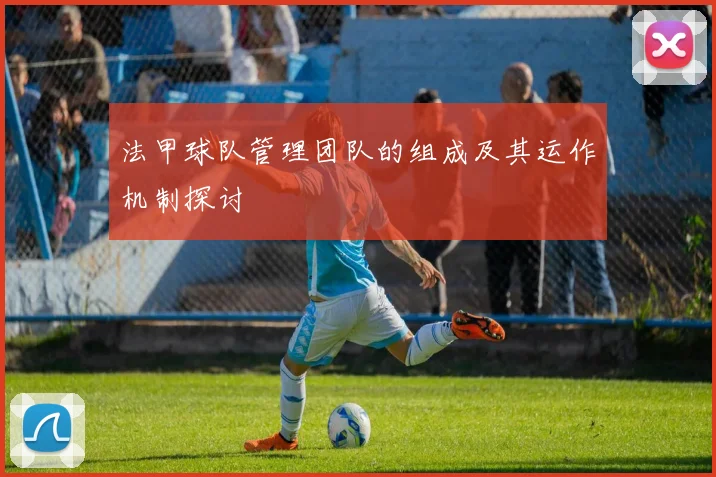 法甲球队管理团队的组成及其运作机制探讨