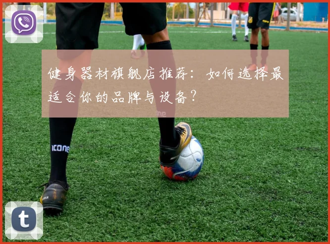 健身器材旗舰店推荐：如何选择最适合你的品牌与设备？