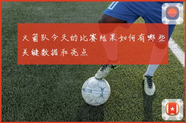 火箭队今天的比赛结果如何有哪些关键数据和亮点