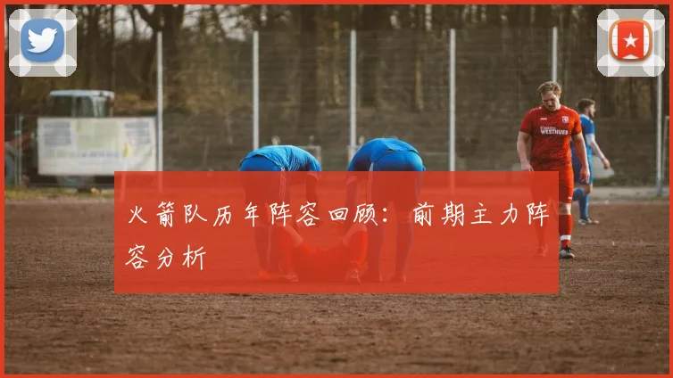 火箭队历年阵容回顾：前期主力阵容分析