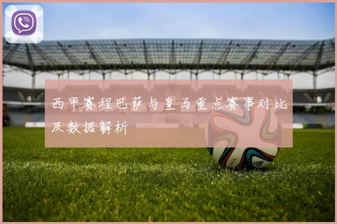 西甲赛程巴萨与皇马重点赛事对比及数据解析