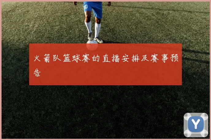 火箭队篮球赛的直播安排及赛事预告