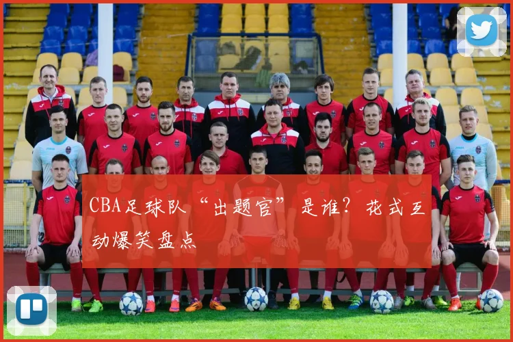 CBA足球队“出题官”是谁？花式互动爆笑盘点