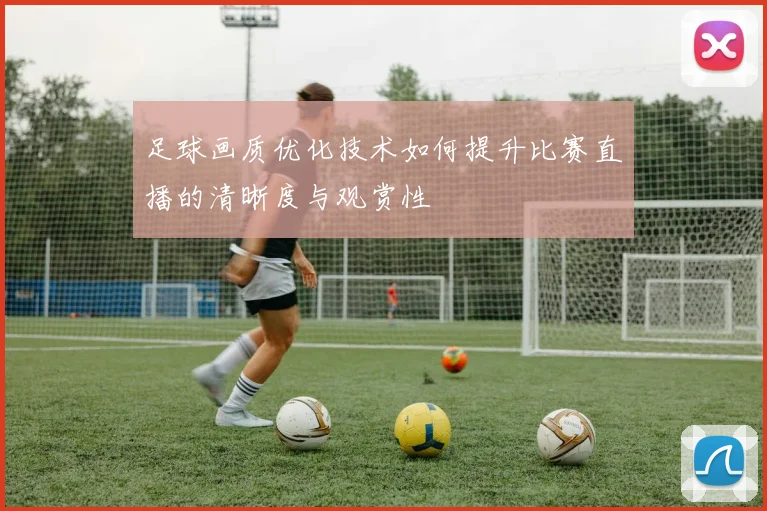 足球画质优化技术如何提升比赛直播的清晰度与观赏性