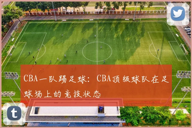 CBA一队踢足球：CBA顶级球队在足球场上的竞技状态