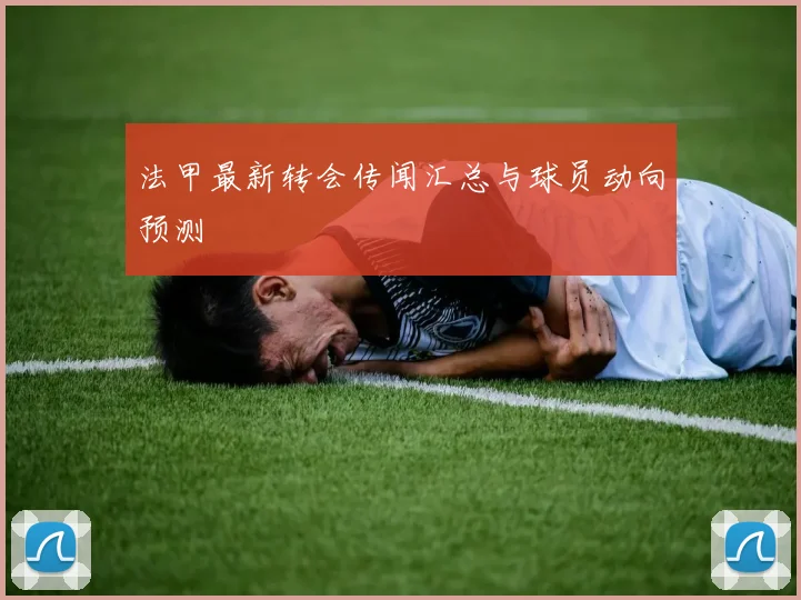 法甲最新转会传闻汇总与球员动向预测