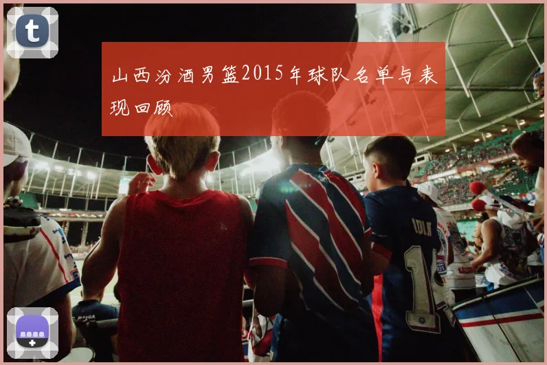 山西汾酒男篮2015年球队名单与表现回顾