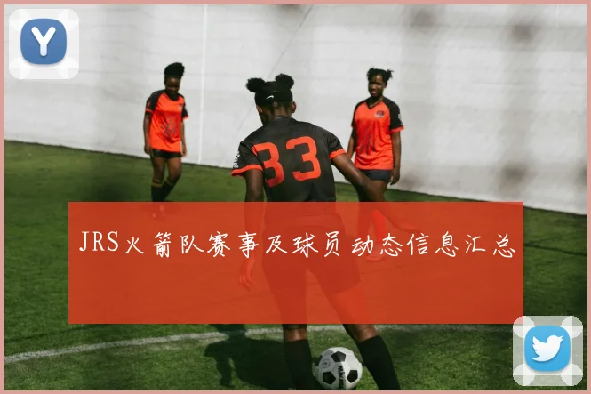 JRS火箭队赛事及球员动态信息汇总