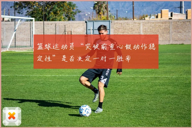 篮球运动员“突破前重心假动作稳定性”是否决定一对一胜率