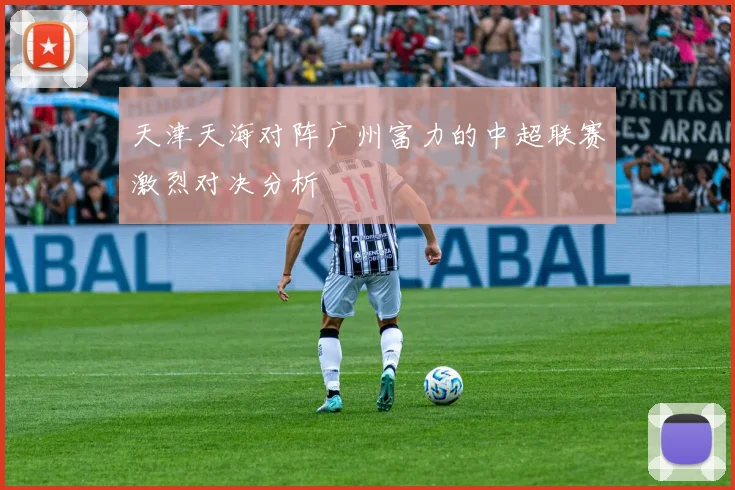 天津天海对阵广州富力的中超联赛激烈对决分析
