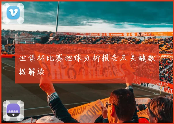 世俱杯比赛控球分析报告及关键数据解读