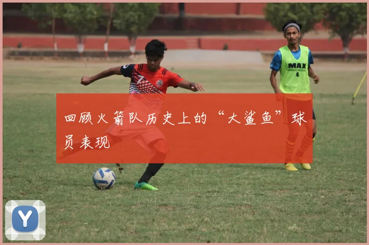 回顾火箭队历史上的“大鲨鱼”球员表现