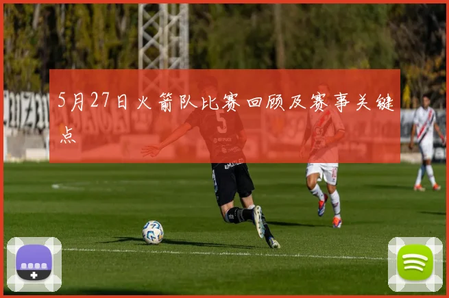 5月27日火箭队比赛回顾及赛事关键点